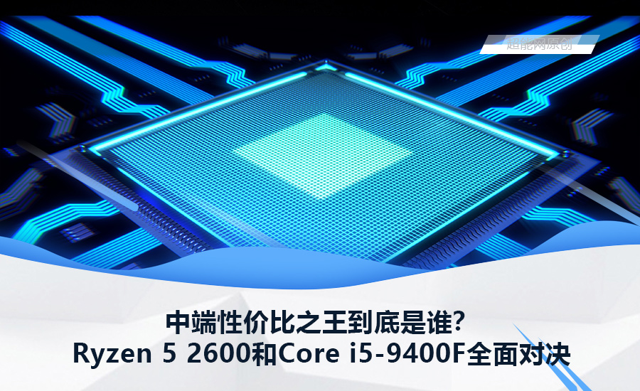 中端性价比之王到底是谁？Ryzen 5 2600和Core i5-9400F全面对决- 超能网